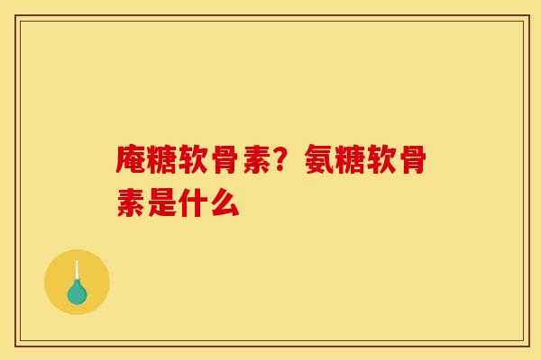 庵糖软骨素？氨糖软骨素是什么