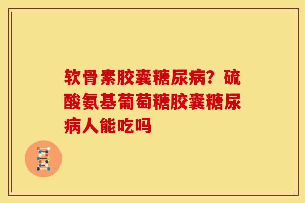 软骨素胶囊糖尿病？硫酸氨基葡萄糖胶囊糖尿病人能吃吗