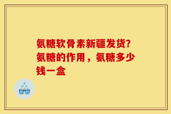 氨糖软骨素新疆发货？氨糖的作用，氨糖多少钱一盒