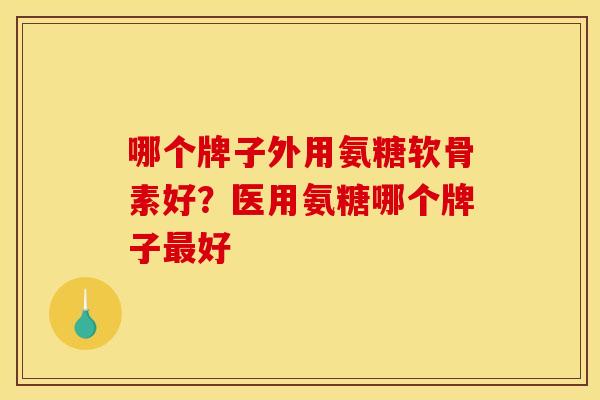哪个牌子外用氨糖软骨素好？医用氨糖哪个牌子最好