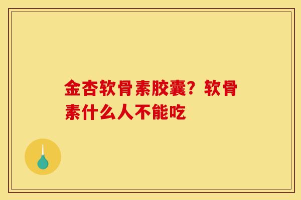 金杏软骨素胶囊？软骨素什么人不能吃