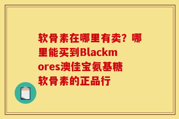 软骨素在哪里有卖？哪里能买到Blackmores澳佳宝氨基糖软骨素的正品行