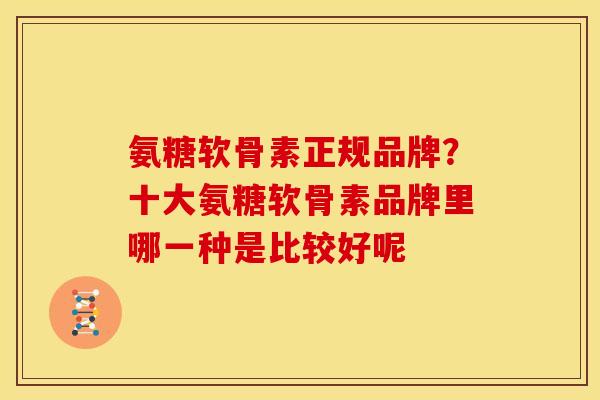 氨糖软骨素正规品牌？十大氨糖软骨素品牌里哪一种是比较好呢