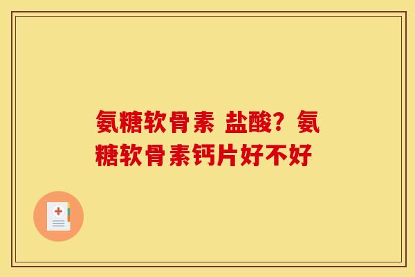 氨糖软骨素 盐酸？氨糖软骨素钙片好不好