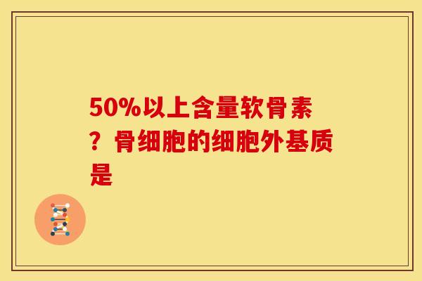 50%以上含量软骨素？骨细胞的细胞外基质是