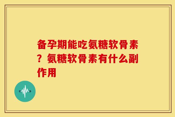 备孕期能吃氨糖软骨素？氨糖软骨素有什么副作用-第1张图片-关节骑士