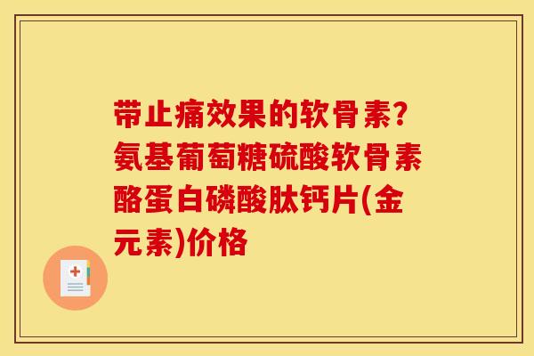 带止痛效果的软骨素？氨基葡萄糖硫酸软骨素酪蛋白磷酸肽钙片(金元素)价格