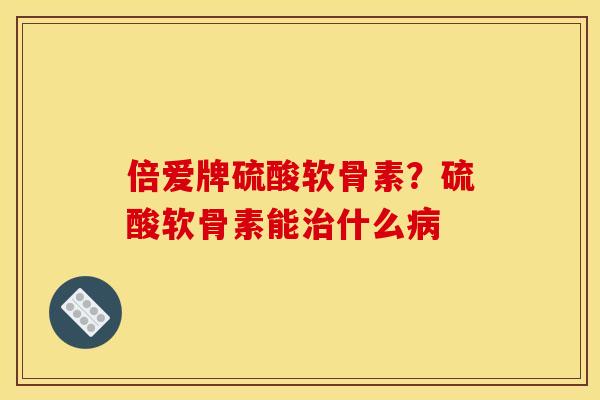 倍爱牌硫酸软骨素？硫酸软骨素能治什么病
