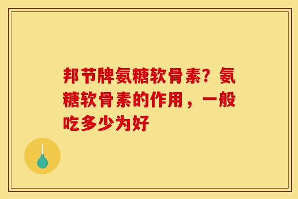 邦节牌氨糖软骨素？氨糖软骨素的作用，一般吃多少为好
