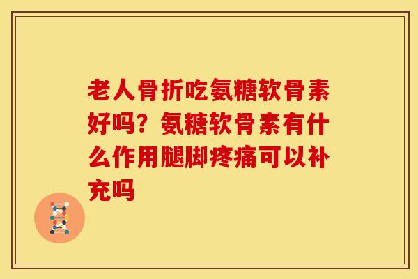 老人骨折吃氨糖软骨素好吗？氨糖软骨素有什么作用腿脚疼痛可以补充吗