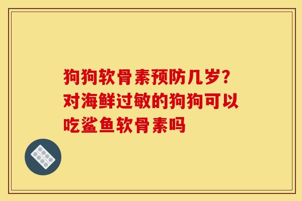 狗狗软骨素预防几岁？对海鲜过敏的狗狗可以吃鲨鱼软骨素吗