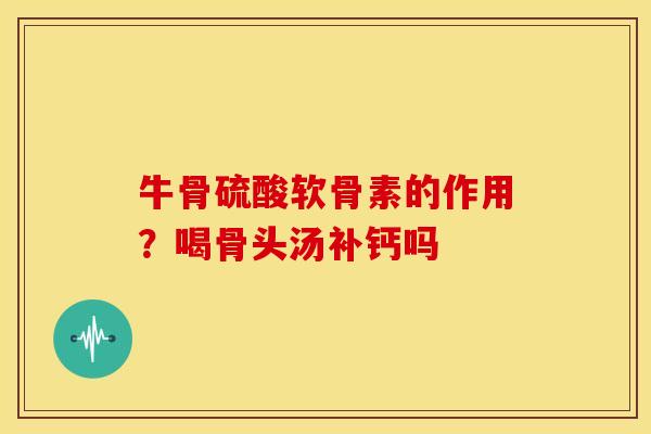 牛骨硫酸软骨素的作用？喝骨头汤补钙吗