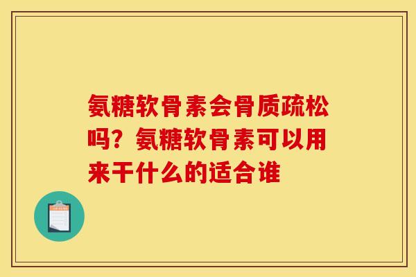 氨糖软骨素会骨质疏松吗？氨糖软骨素可以用来干什么的适合谁