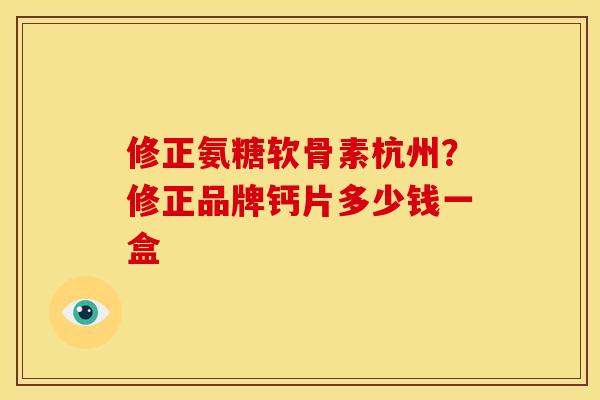 修正氨糖软骨素杭州？修正品牌钙片多少钱一盒