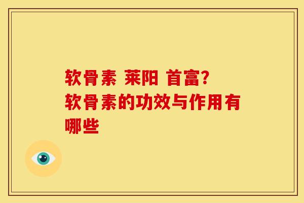 软骨素 莱阳 首富？软骨素的功效与作用有哪些
