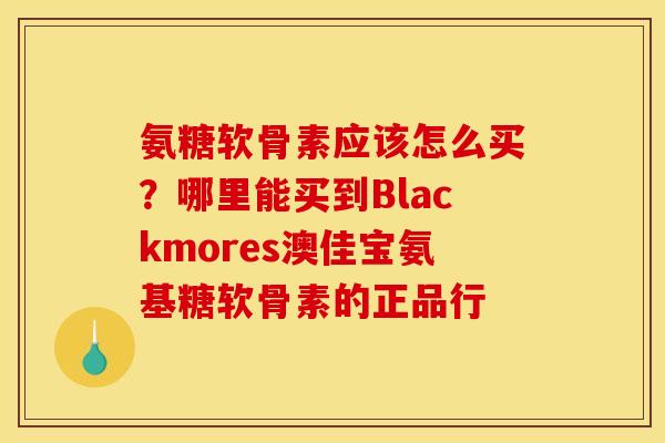 氨糖软骨素应该怎么买？哪里能买到Blackmores澳佳宝氨基糖软骨素的正品行