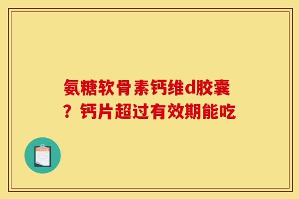氨糖软骨素钙维d胶囊？钙片超过有效期能吃