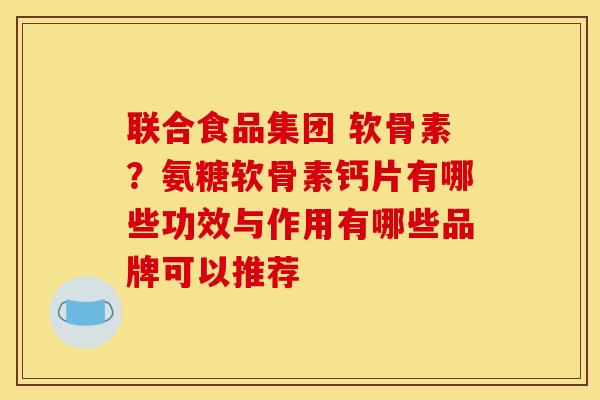 联合食品集团 软骨素？氨糖软骨素钙片有哪些功效与作用有哪些品牌可以推荐