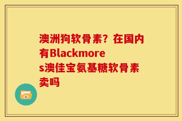 澳洲狗软骨素？在国内有Blackmores澳佳宝氨基糖软骨素卖吗