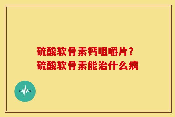 硫酸软骨素钙咀嚼片？硫酸软骨素能治什么病