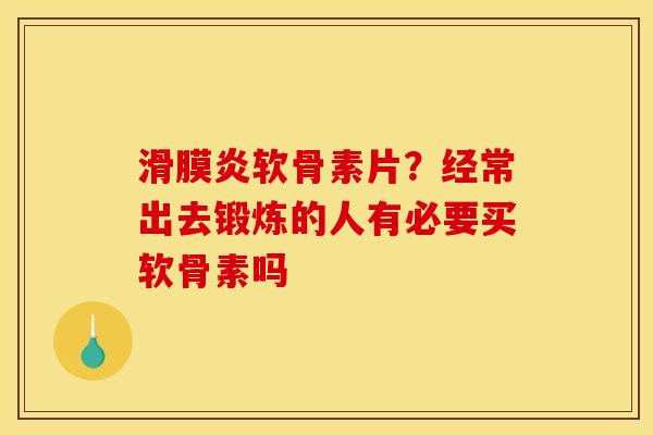 滑膜炎软骨素片？经常出去锻炼的人有必要买软骨素吗
