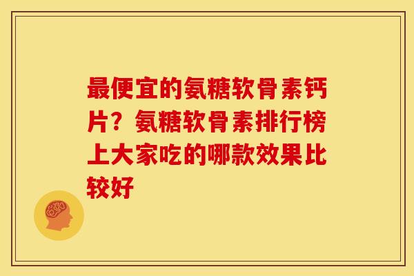 最便宜的氨糖软骨素钙片？氨糖软骨素排行榜上大家吃的哪款效果比较好