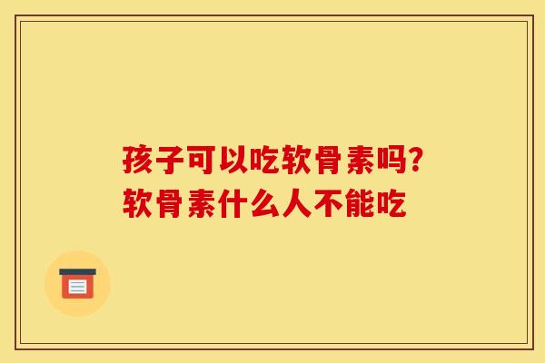孩子可以吃软骨素吗？软骨素什么人不能吃
