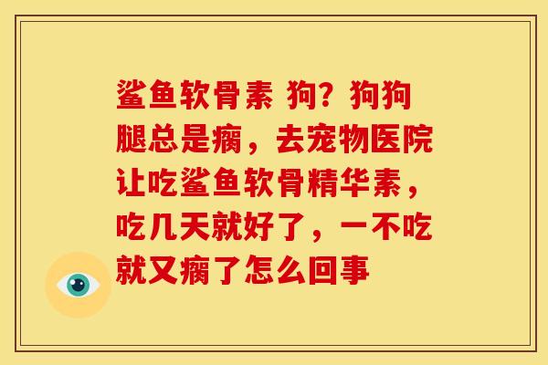 鲨鱼软骨素 狗？狗狗腿总是瘸，去宠物医院让吃鲨鱼软骨精华素，吃几天就好了，一不吃就又瘸了怎么回事