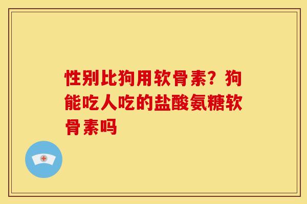 性别比狗用软骨素？狗能吃人吃的盐酸氨糖软骨素吗