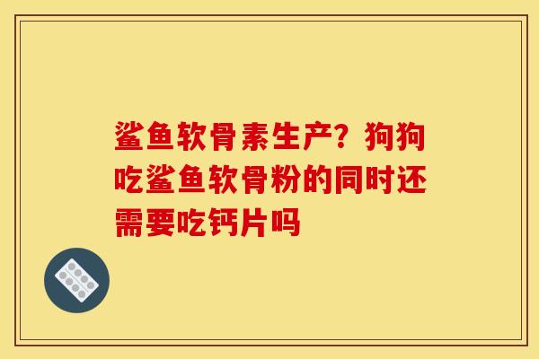 鲨鱼软骨素生产？狗狗吃鲨鱼软骨粉的同时还需要吃钙片吗