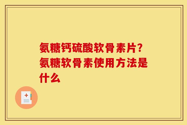 氨糖钙硫酸软骨素片？氨糖软骨素使用方法是什么