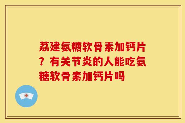 荔建氨糖软骨素加钙片？有关节炎的人能吃氨糖软骨素加钙片吗-第1张图片-关节骑士