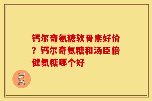 钙尔奇氨糖软骨素好价？钙尔奇氨糖和汤臣倍健氨糖哪个好
