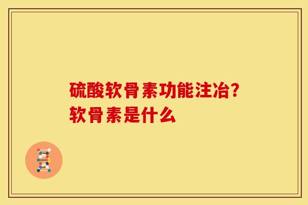硫酸软骨素功能注冶？软骨素是什么
