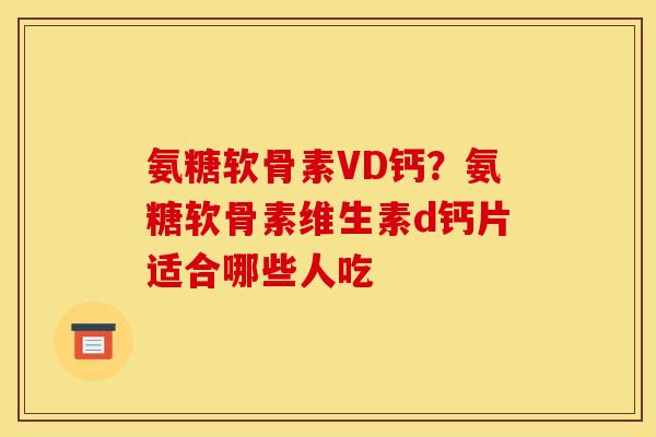 氨糖软骨素VD钙？氨糖软骨素维生素d钙片适合哪些人吃