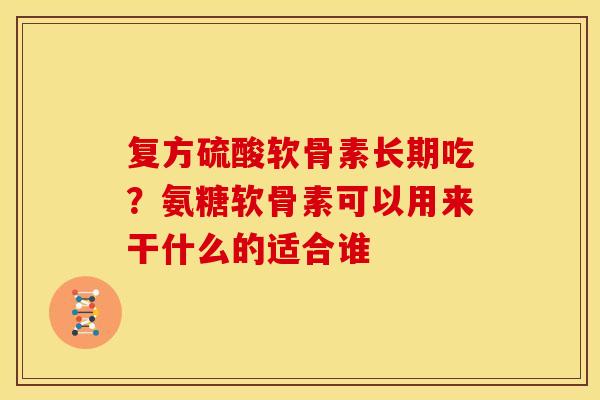 复方硫酸软骨素长期吃？氨糖软骨素可以用来干什么的适合谁