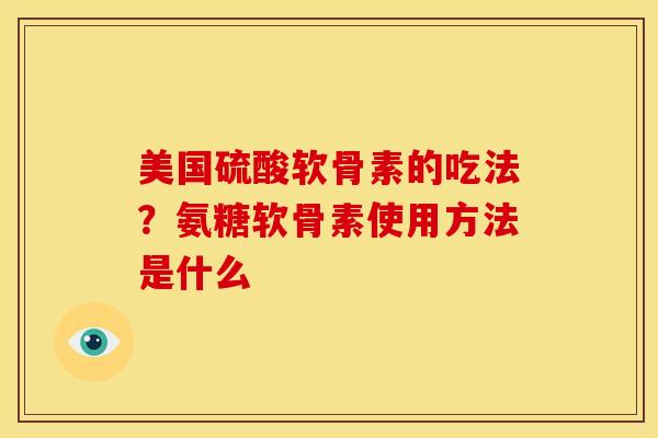 美国硫酸软骨素的吃法？氨糖软骨素使用方法是什么