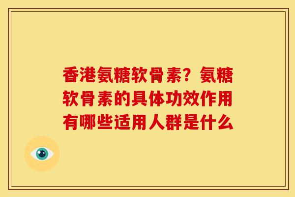 香港氨糖软骨素？氨糖软骨素的具体功效作用有哪些适用人群是什么