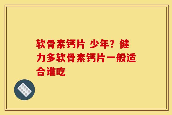 软骨素钙片 少年？健力多软骨素钙片一般适合谁吃