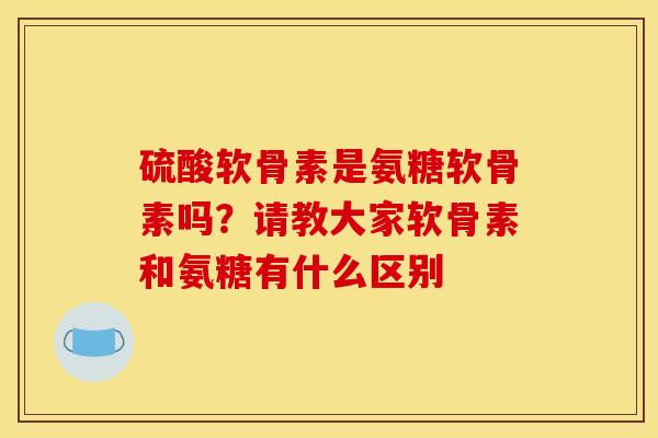 硫酸软骨素是氨糖软骨素吗？请教大家软骨素和氨糖有什么区别