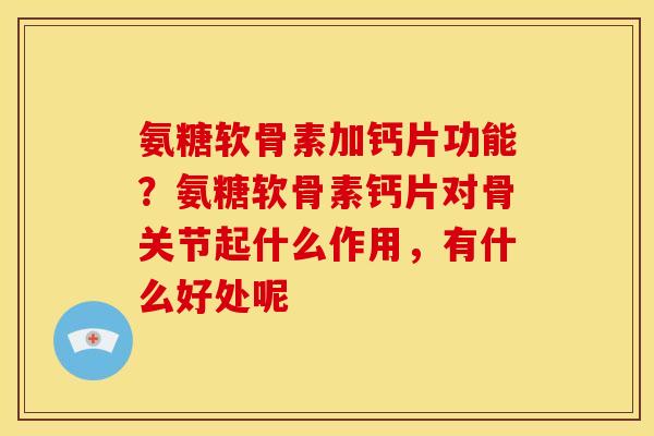 氨糖软骨素加钙片功能？氨糖软骨素钙片对骨关节起什么作用，有什么好处呢