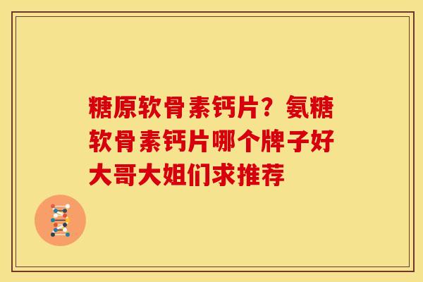 糖原软骨素钙片？氨糖软骨素钙片哪个牌子好大哥大姐们求推荐