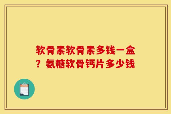 软骨素软骨素多钱一盒？氨糖软骨钙片多少钱