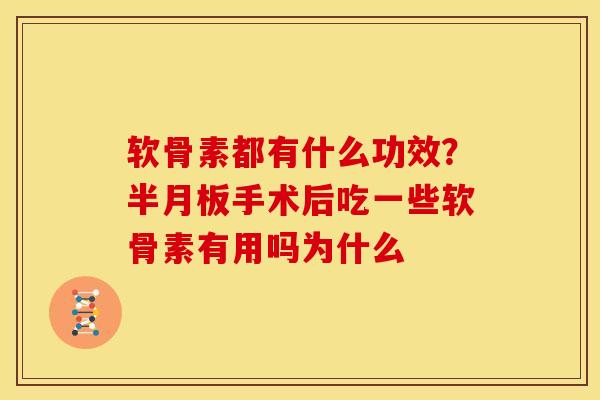 软骨素都有什么功效？半月板手术后吃一些软骨素有用吗为什么