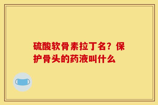 硫酸软骨素拉丁名？保护骨头的药液叫什么