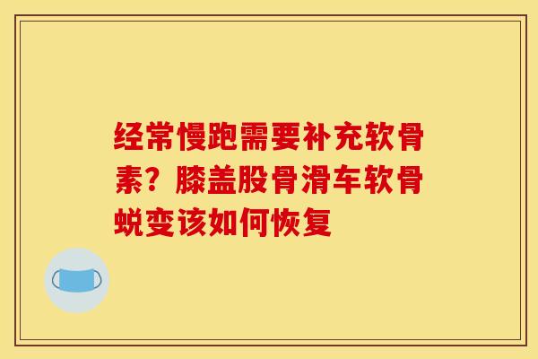 经常慢跑需要补充软骨素？膝盖股骨滑车软骨蜕变该如何恢复