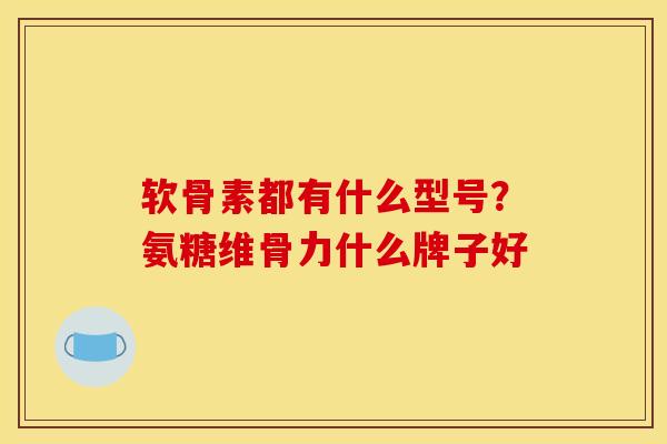 软骨素都有什么型号？氨糖维骨力什么牌子好