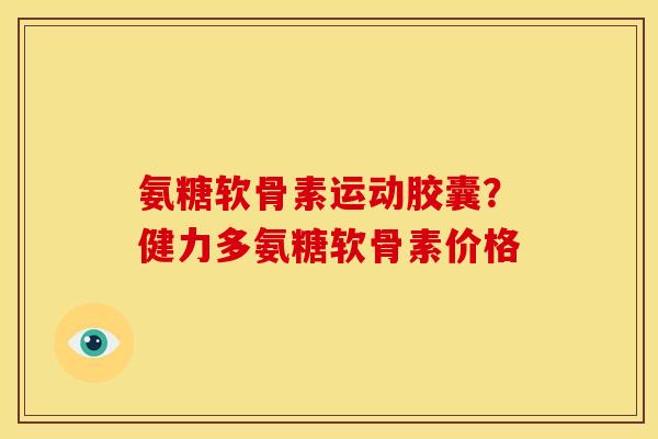 氨糖软骨素运动胶囊？健力多氨糖软骨素价格