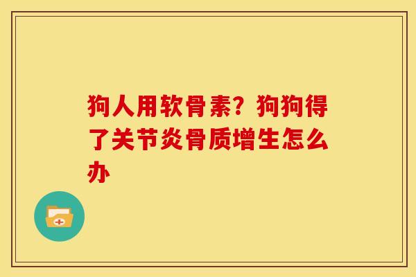 狗人用软骨素？狗狗得了关节炎骨质增生怎么办