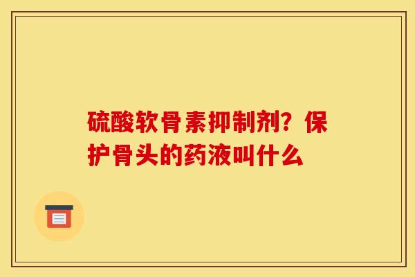 硫酸软骨素抑制剂？保护骨头的药液叫什么